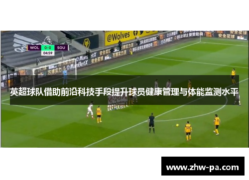 英超球队借助前沿科技手段提升球员健康管理与体能监测水平