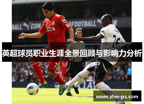 英超球员职业生涯全景回顾与影响力分析
