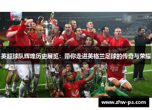 英超球队辉煌历史展览：带你走进英格兰足球的传奇与荣耀