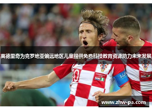 莫德里奇为克罗地亚偏远地区儿童提供免费科技教育资源助力未来发展