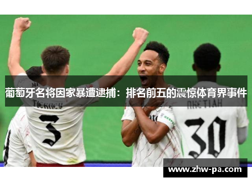 葡萄牙名将因家暴遭逮捕：排名前五的震惊体育界事件