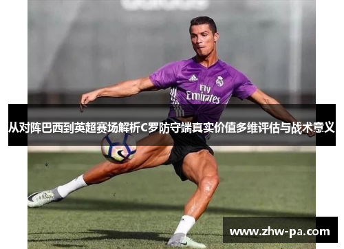 从对阵巴西到英超赛场解析C罗防守端真实价值多维评估与战术意义