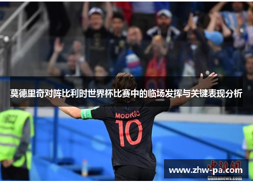 莫德里奇对阵比利时世界杯比赛中的临场发挥与关键表现分析