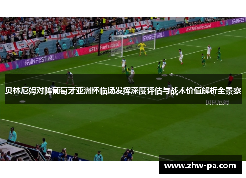 贝林厄姆对阵葡萄牙亚洲杯临场发挥深度评估与战术价值解析全景察