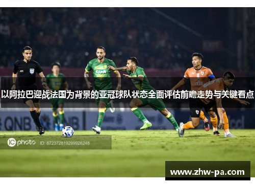 以阿拉巴迎战法国为背景的亚冠球队状态全面评估前瞻走势与关键看点