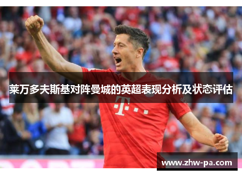 莱万多夫斯基对阵曼城的英超表现分析及状态评估