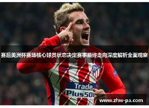 赛后美洲杯赛场核心球员状态决定赛事最终走向深度解析全面观察