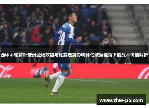 西甲本轮替补球员登场效应与比赛走势影响评估数据视角下的战术价值解析