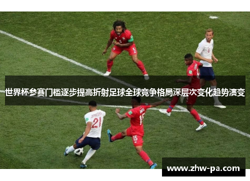 世界杯参赛门槛逐步提高折射足球全球竞争格局深层次变化趋势演变