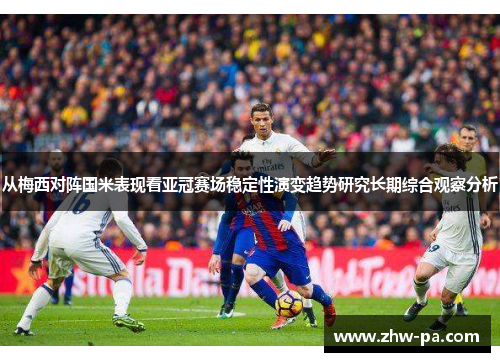 从梅西对阵国米表现看亚冠赛场稳定性演变趋势研究长期综合观察分析