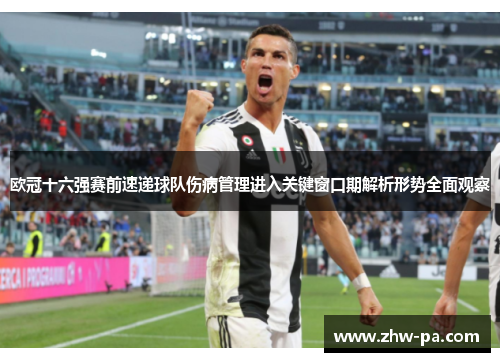欧冠十六强赛前速递球队伤病管理进入关键窗口期解析形势全面观察