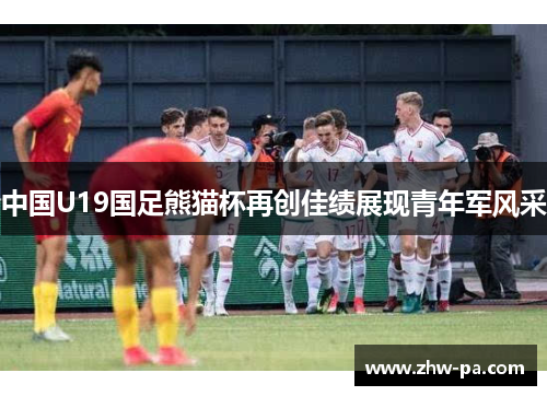 中国U19国足熊猫杯再创佳绩展现青年军风采