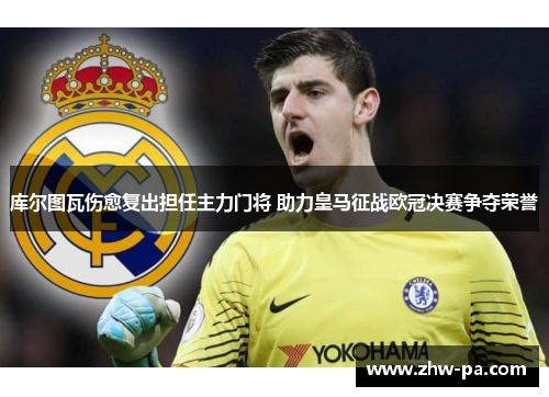 库尔图瓦伤愈复出担任主力门将 助力皇马征战欧冠决赛争夺荣誉