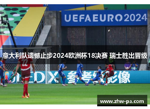 意大利队遗憾止步2024欧洲杯18决赛 瑞士胜出晋级