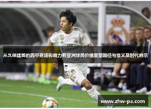 从久保建英的西甲赛场影响力看亚洲球员价值重塑路径与意义及时代启示
