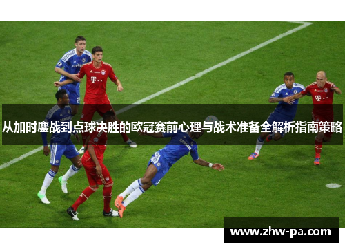 从加时鏖战到点球决胜的欧冠赛前心理与战术准备全解析指南策略