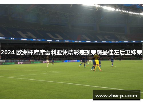 2024 欧洲杯库库雷利亚凭精彩表现荣膺最佳左后卫殊荣