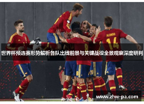 世界杯预选赛形势解析各队出线前景与关键战役全景观察深度研判