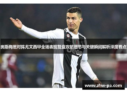 奥斯梅恩对阵尤文西甲全场表现复盘攻防细节与关键瞬间解析深度看点