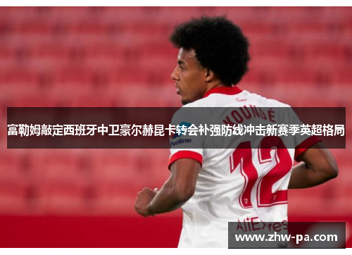 富勒姆敲定西班牙中卫豪尔赫昆卡转会补强防线冲击新赛季英超格局
