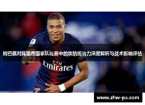 姆巴佩对阵里昂国家队比赛中的攻防统治力深度解析与战术影响评估
