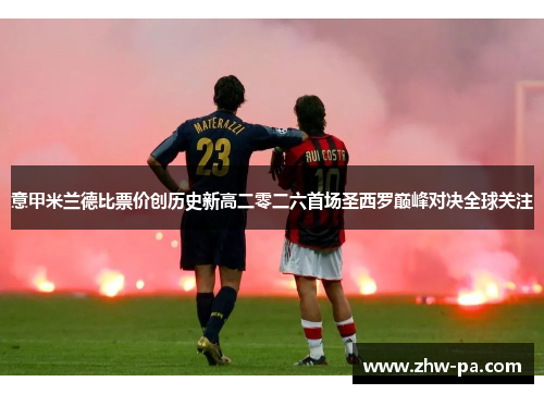 意甲米兰德比票价创历史新高二零二六首场圣西罗巅峰对决全球关注