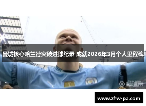 曼城核心哈兰德突破进球纪录 成就2026年3月个人里程碑