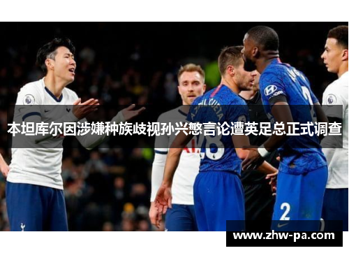 本坦库尔因涉嫌种族歧视孙兴慜言论遭英足总正式调查