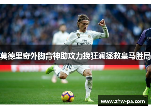 莫德里奇外脚背神助攻力挽狂澜拯救皇马胜局